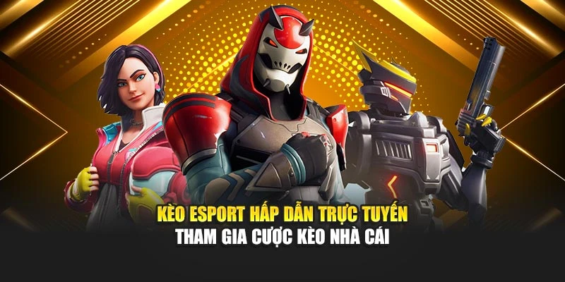 Kèo esport trực tuyến hấp dẫn tham gia cược Kèo Nhà Cái