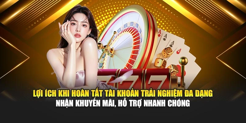 Lợi ích khi hoàn tất tài khoản trải nghiệm đa dạng nhận khuyến mãi, hỗ trợ nhanh chóng