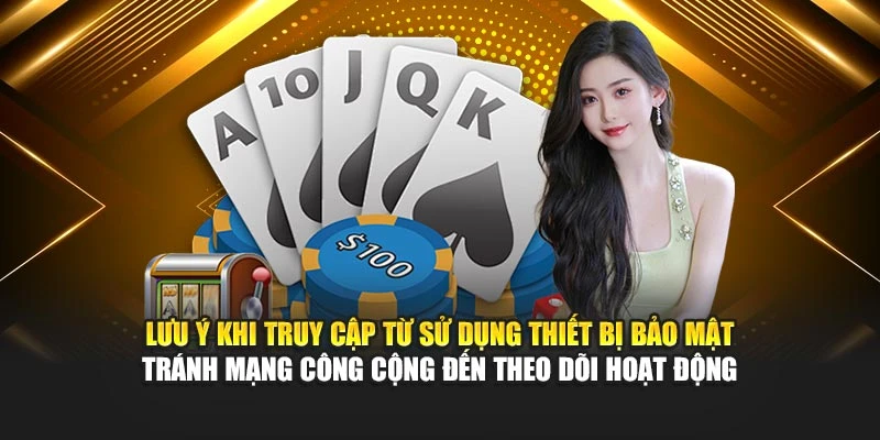 Lưu ý khi truy cập từ sử dụng thiết bị bảo mật tránh mạng công cộng đến theo dõi hoạt động