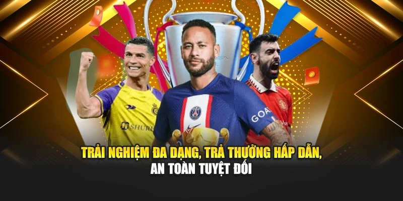 Trải nghiệm đa dạng, trả thưởng hấp dẫn, an toàn tuyệt đối
