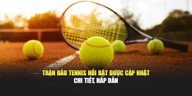 Trận đấu tennis nổi bật được cập nhật chi tiết, hấp dẫn