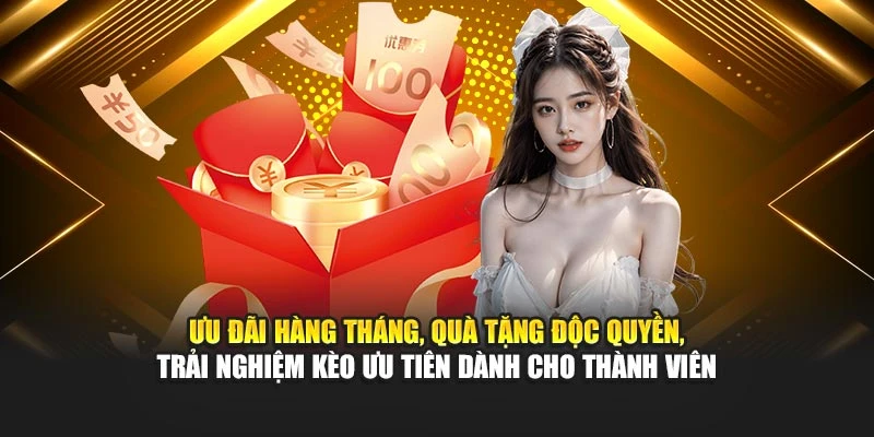 Ưu đãi hàng tháng, quà tặng độc quyền, trải nghiệm kèo ưu tiên dành cho thành viên
